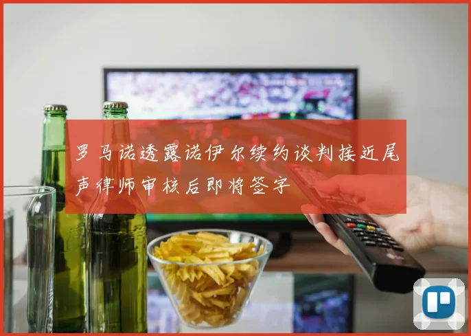 罗马诺透露诺伊尔续约谈判接近尾声律师审核后即将签字